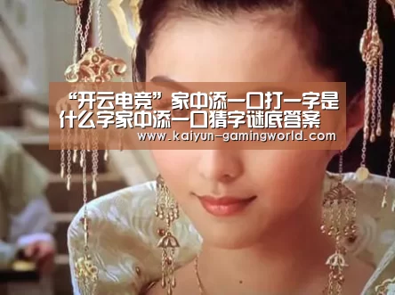 “开云电竞”家中添一口打一字是什么字家中添一口猜字谜底答案(图1) 开云平台