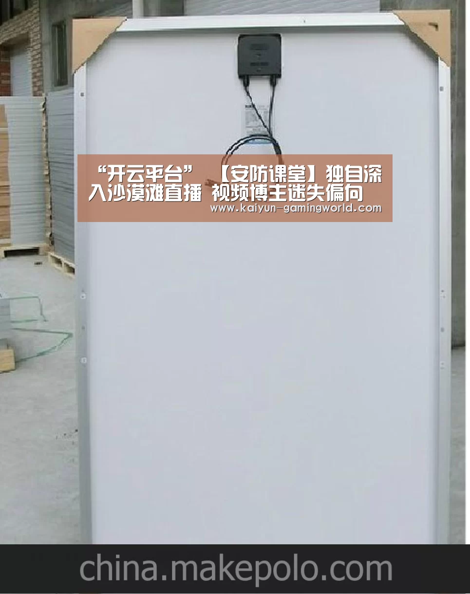 “开云平台”
【安防课堂】独自深入沙漠滩直播 视频博主迷失偏向(图1) 开云平台