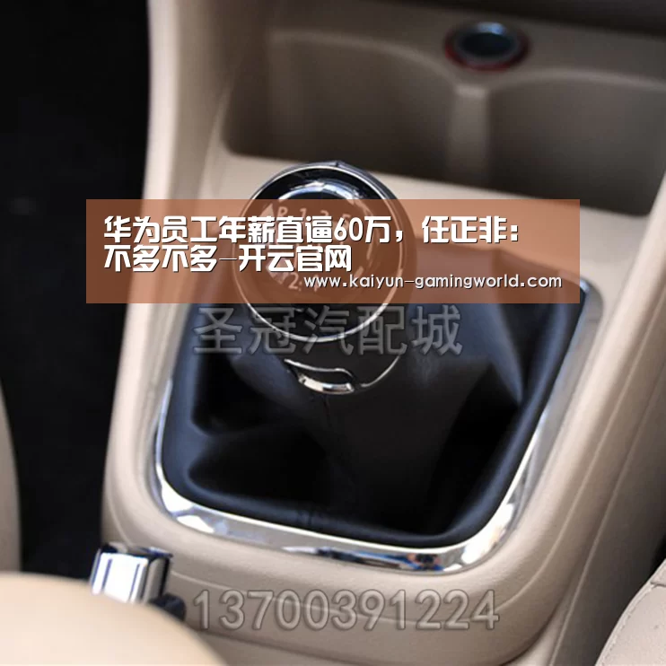 华为员工年薪直逼60万,任正非:不多不多-开云官网(图2) 开云入口