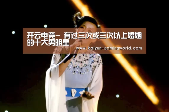 开云电竞-
有过三次或三次以上婚姻的十大男明星(图2) 开云官网